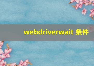 webdriverwait 条件